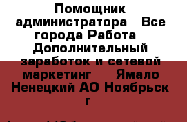 Помощник администратора - Все города Работа » Дополнительный заработок и сетевой маркетинг   . Ямало-Ненецкий АО,Ноябрьск г.